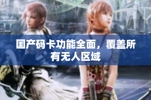 国产码卡功能全面，覆盖所有无人区域