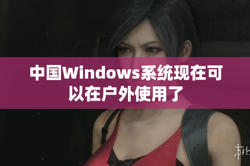 中国Windows系统现在可以在户外使用了