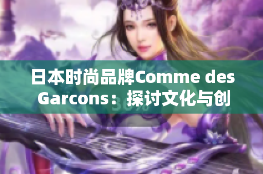 日本时尚品牌Comme des Garcons：探讨文化与创新的完美结合