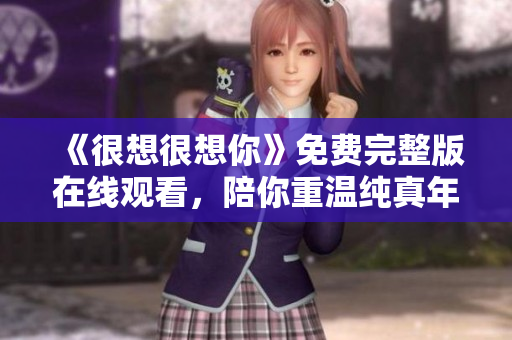 《很想很想你》免费完整版在线观看，陪你重温纯真年代