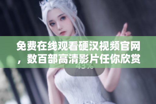 免费在线观看硬汉视频官网，数百部高清影片任你欣赏
