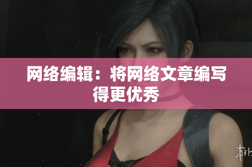 网络编辑：将网络文章编写得更优秀