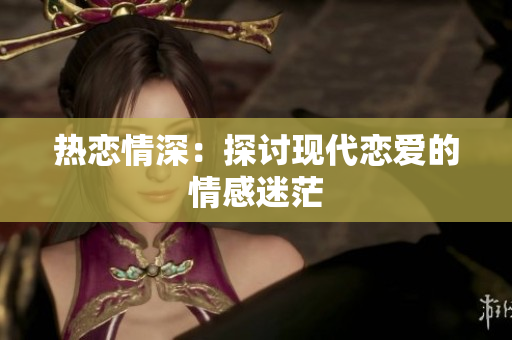 热恋情深：探讨现代恋爱的情感迷茫