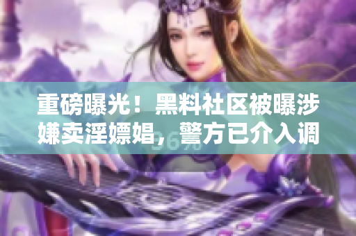 重磅曝光！黑料社区被曝涉嫌卖淫嫖娼，警方已介入调查