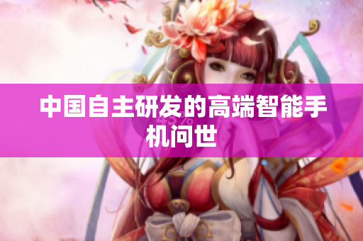 中国自主研发的高端智能手机问世
