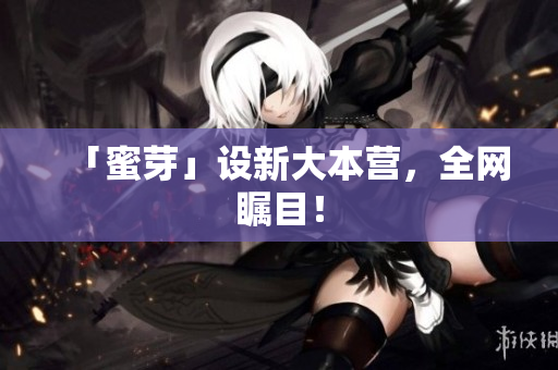 「蜜芽」设新大本营，全网瞩目！