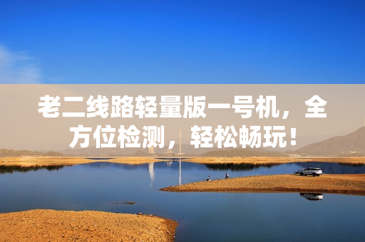 老二线路轻量版一号机，全方位检测，轻松畅玩！