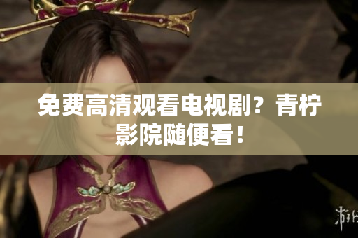 免费高清观看电视剧？青柠影院随便看！