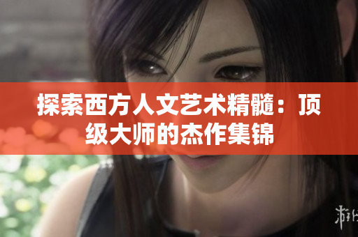 探索西方人文艺术精髓：顶级大师的杰作集锦