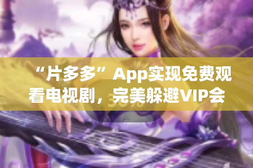“片多多”App实现免费观看电视剧，完美躲避VIP会员坑。