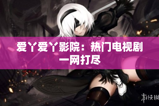 爱丫爱丫影院：热门电视剧一网打尽