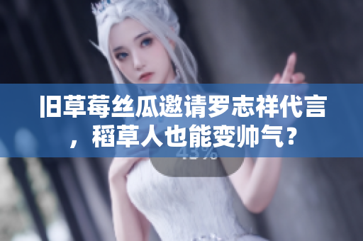 旧草莓丝瓜邀请罗志祥代言，稻草人也能变帅气？