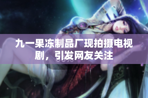 九一果冻制品厂现拍摄电视剧，引发网友关注