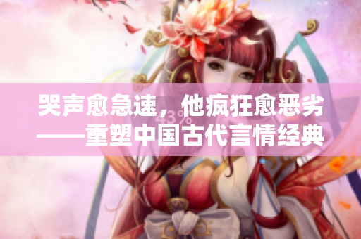 哭声愈急速，他疯狂愈恶劣——重塑中国古代言情经典