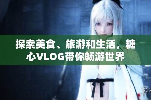 探索美食、旅游和生活，糖心VLOG带你畅游世界