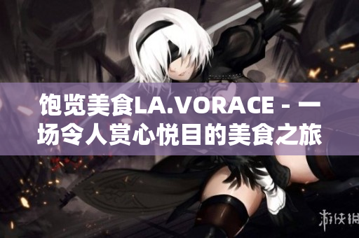 饱览美食LA.VORACE - 一场令人赏心悦目的美食之旅