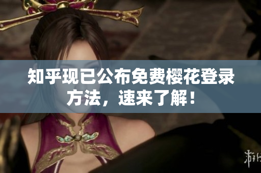 知乎现已公布免费樱花登录方法，速来了解！
