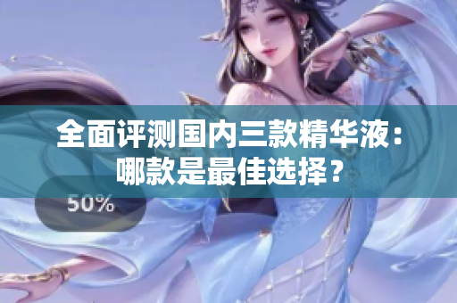 全面评测国内三款精华液：哪款是最佳选择？