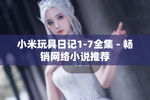 小米玩具日记1-7全集 - 畅销网络小说推荐