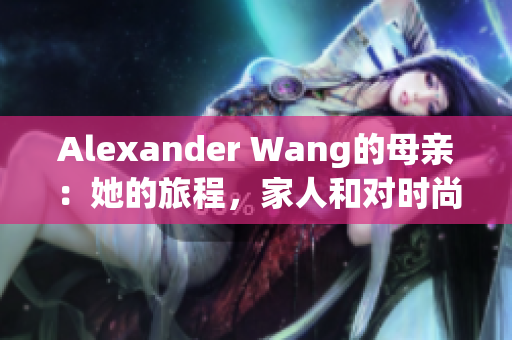 Alexander Wang的母亲：她的旅程，家人和对时尚的影响