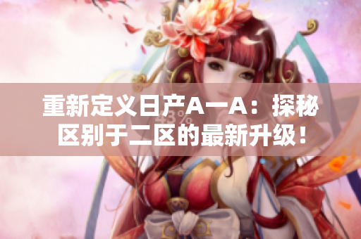 重新定义日产A一A：探秘区别于二区的最新升级！