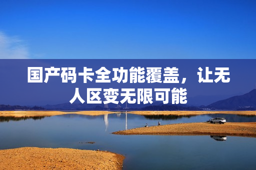 国产码卡全功能覆盖，让无人区变无限可能
