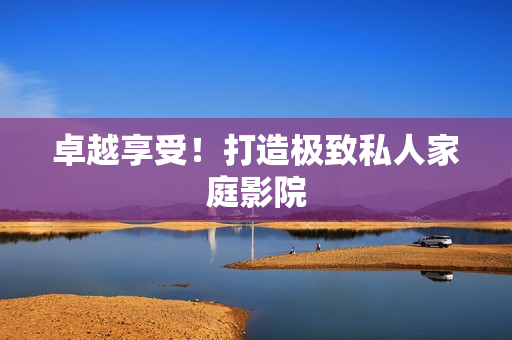卓越享受！打造极致私人家庭影院