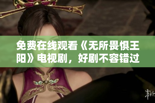 免费在线观看《无所畏惧王阳》电视剧，好剧不容错过！