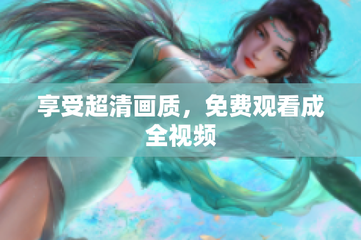 享受超清画质，免费观看成全视频
