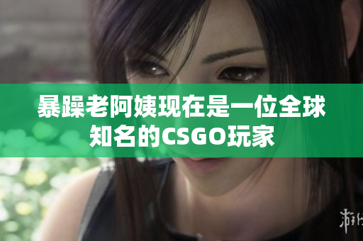 暴躁老阿姨现在是一位全球知名的CSGO玩家