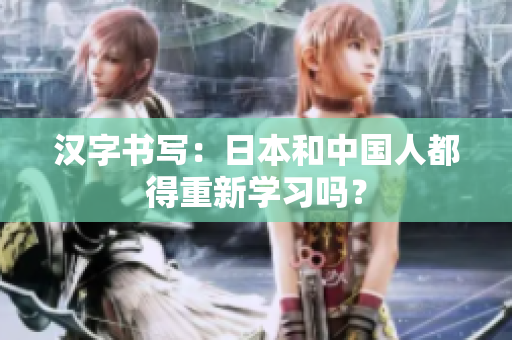 汉字书写：日本和中国人都得重新学习吗？