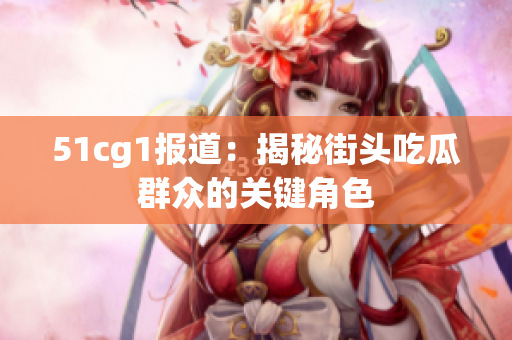 51cg1报道：揭秘街头吃瓜群众的关键角色