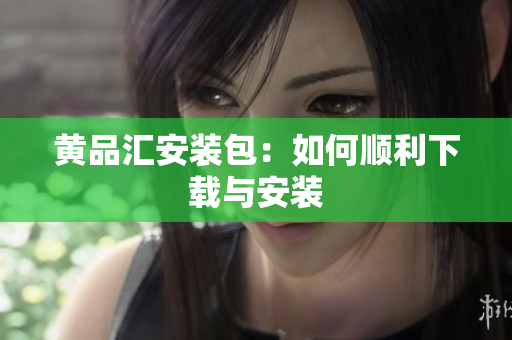 黄品汇安装包：如何顺利下载与安装