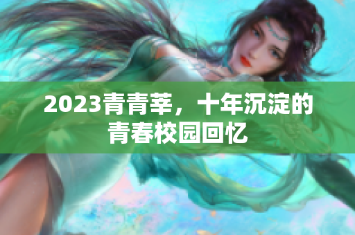 2023青青莘，十年沉淀的青春校园回忆