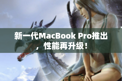 新一代MacBook Pro推出，性能再升级！