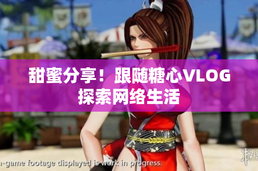 甜蜜分享！跟随糖心VLOG探索网络生活