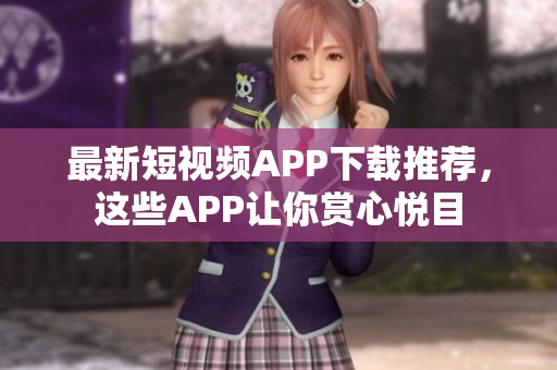 最新短视频APP下载推荐，这些APP让你赏心悦目