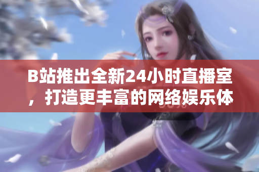 B站推出全新24小时直播室，打造更丰富的网络娱乐体验