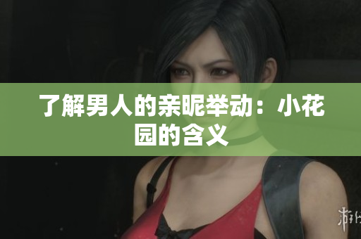 了解男人的亲昵举动：小花园的含义