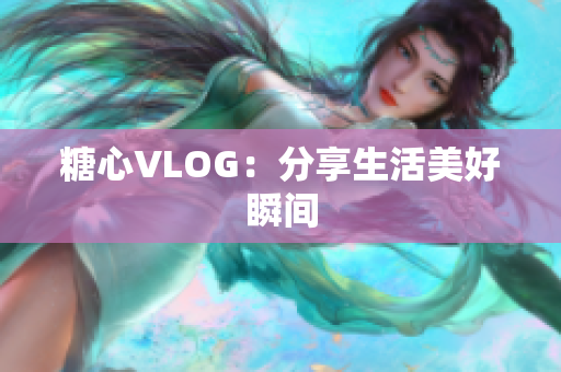糖心VLOG：分享生活美好瞬间