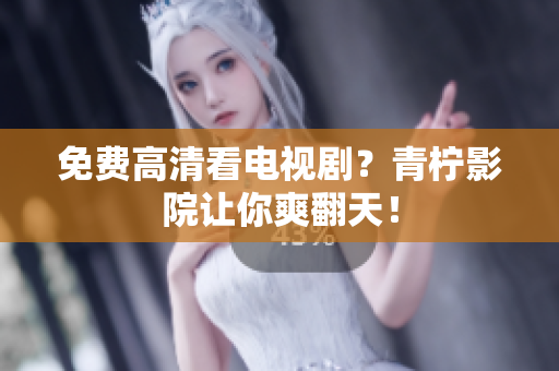 免费高清看电视剧？青柠影院让你爽翻天！