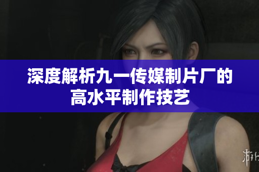 深度解析九一传媒制片厂的高水平制作技艺