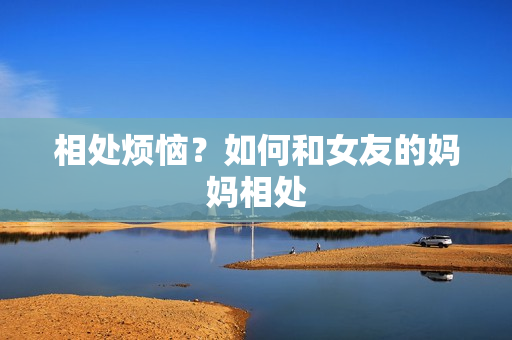 相处烦恼？如何和女友的妈妈相处