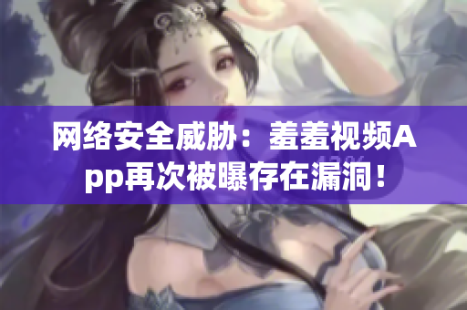 网络安全威胁：羞羞视频App再次被曝存在漏洞！