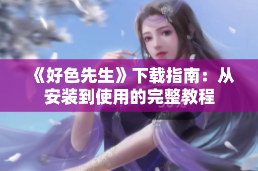 《好色先生》下载指南：从安装到使用的完整教程