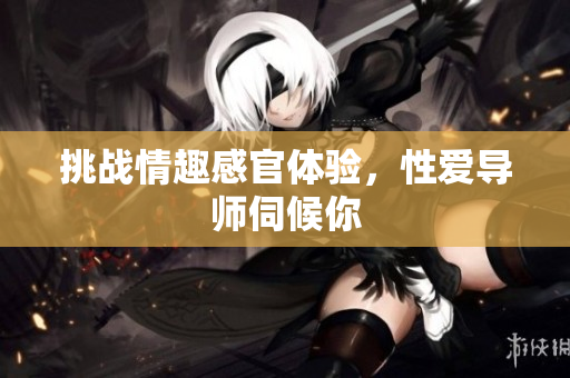 挑战情趣感官体验，性爱导师伺候你