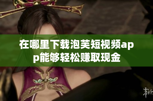 在哪里下载泡芙短视频app能够轻松赚取现金