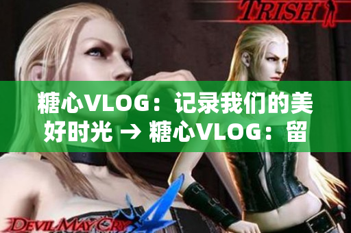糖心VLOG：记录我们的美好时光 → 糖心VLOG：留住时光美好