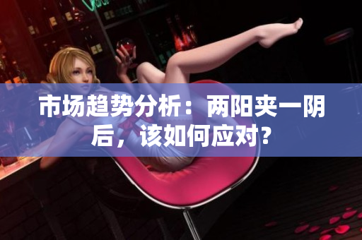 市场趋势分析：两阳夹一阴后，该如何应对？