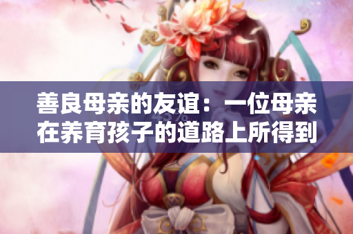 善良母亲的友谊：一位母亲在养育孩子的道路上所得到的珍贵友情